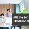採用サイトにおすすめのCMS比較と選び方｜長く使えるCMSで人材獲得を強化する